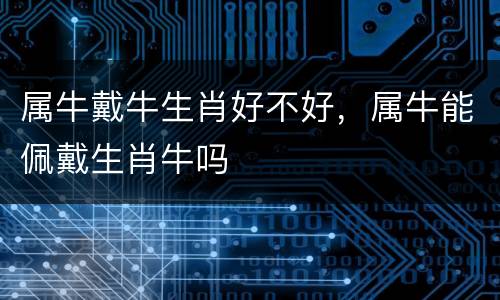 属牛戴牛生肖好不好，属牛能佩戴生肖牛吗