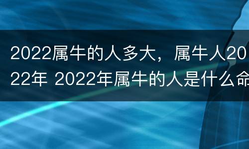 2022属牛的人多大，属牛人2022年 2022年属牛的人是什么命