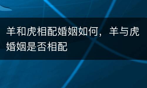 羊和虎相配婚姻如何，羊与虎婚姻是否相配