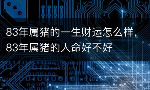83年属猪的一生财运怎么样，83年属猪的人命好不好