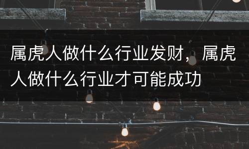 属虎人做什么行业发财，属虎人做什么行业才可能成功
