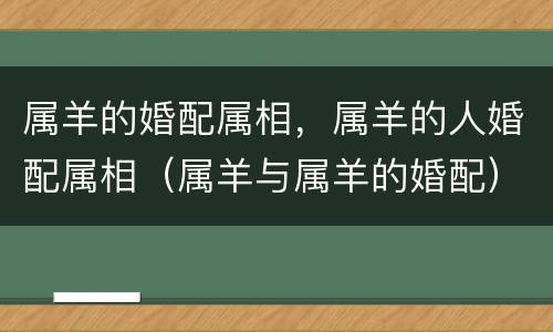 属羊的婚配属相，属羊的人婚配属相（属羊与属羊的婚配）