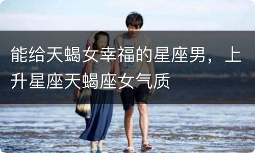 能给天蝎女幸福的星座男，上升星座天蝎座女气质