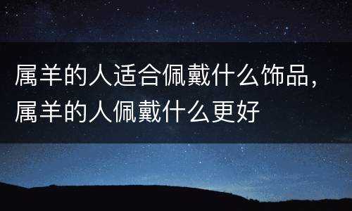 属羊的人适合佩戴什么饰品，属羊的人佩戴什么更好
