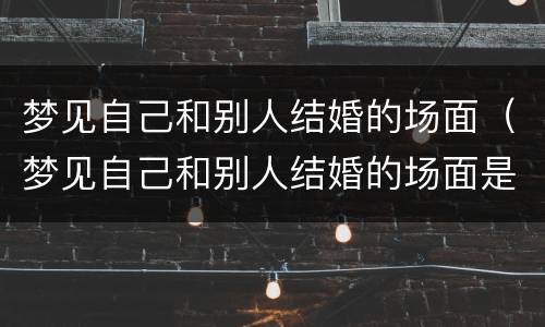 梦见自己和别人结婚的场面（梦见自己和别人结婚的场面是什么意思）