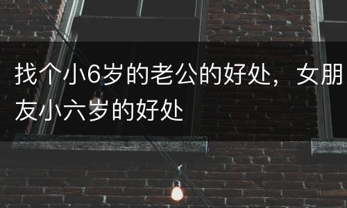 找个小6岁的老公的好处，女朋友小六岁的好处