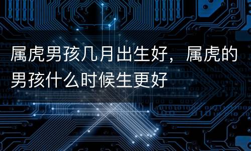 属虎男孩几月出生好，属虎的男孩什么时候生更好