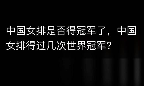 中国女排是否得冠军了，中国女排得过几次世界冠军？