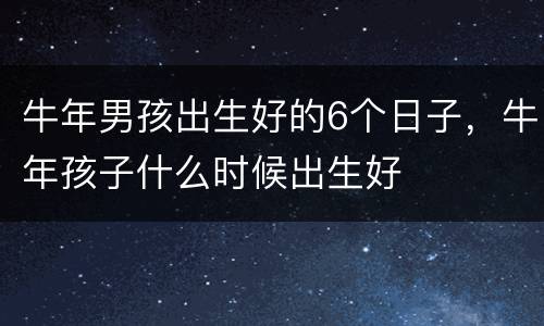 牛年男孩出生好的6个日子，牛年孩子什么时候出生好