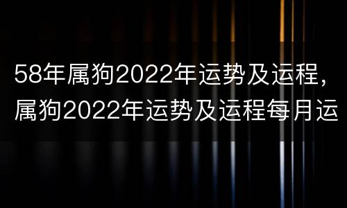 58年属狗2022年运势及运程，属狗2022年运势及运程每月运程1970年