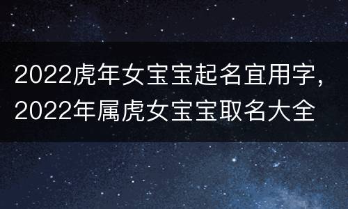 2022虎年女宝宝起名宜用字，2022年属虎女宝宝取名大全