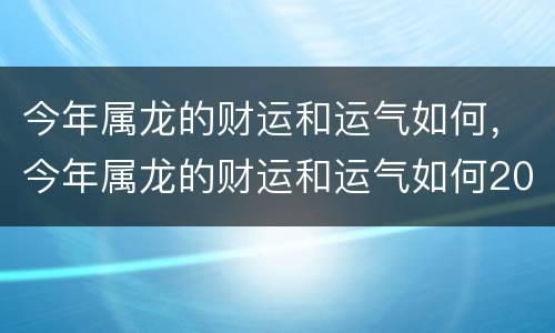 今年属龙的财运和运气如何，今年属龙的财运和运气如何2019年
