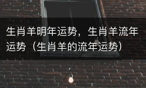 生肖羊明年运势，生肖羊流年运势（生肖羊的流年运势）