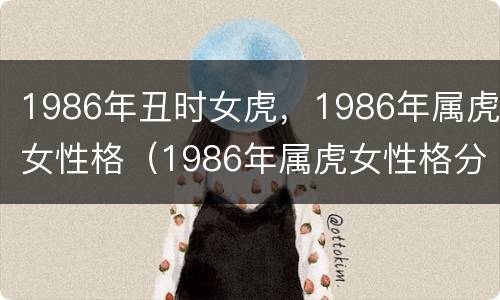 1986年丑时女虎，1986年属虎女性格（1986年属虎女性格分析）