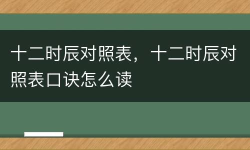 十二时辰对照表，十二时辰对照表口诀怎么读