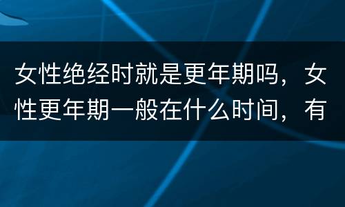 女性绝经时就是更年期吗，女性更年期一般在什么时间，有什么预兆？