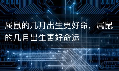 属鼠的几月出生更好命，属鼠的几月出生更好命运