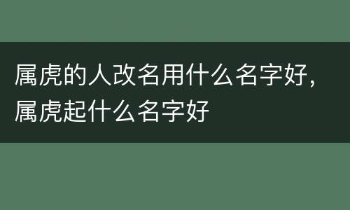 属虎的人改名用什么名字好，属虎起什么名字好