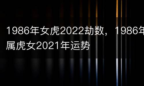 1986年女虎2022劫数，1986年属虎女2021年运势