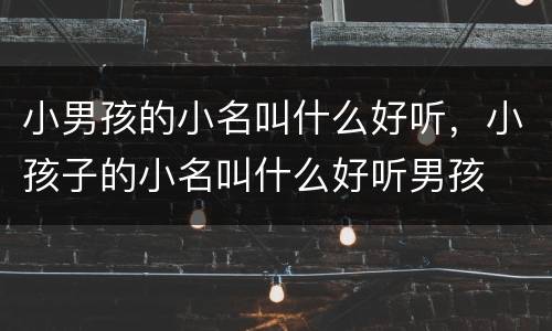 小男孩的小名叫什么好听，小孩子的小名叫什么好听男孩