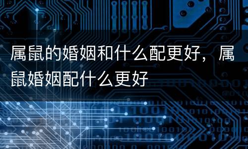 属鼠的婚姻和什么配更好，属鼠婚姻配什么更好
