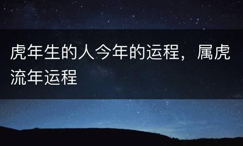 虎年生的人今年的运程，属虎流年运程