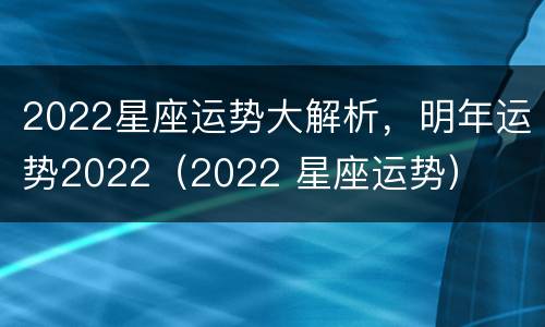 2022星座运势大解析，明年运势2022（2022 星座运势）