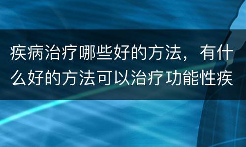 疾病治疗哪些好的方法，有什么好的方法可以治疗功能性疾病