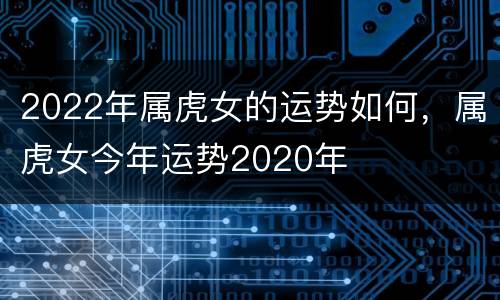 2022年属虎女的运势如何，属虎女今年运势2020年