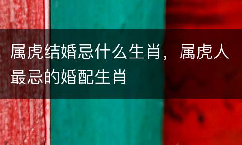 属虎结婚忌什么生肖，属虎人最忌的婚配生肖
