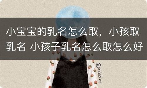 小宝宝的乳名怎么取，小孩取乳名 小孩子乳名怎么取怎么好听