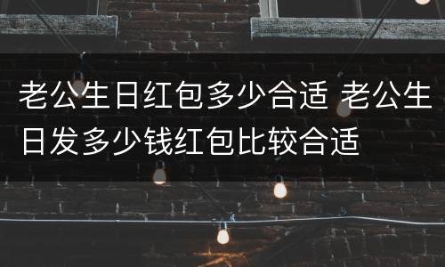 老公生日红包多少合适 老公生日发多少钱红包比较合适