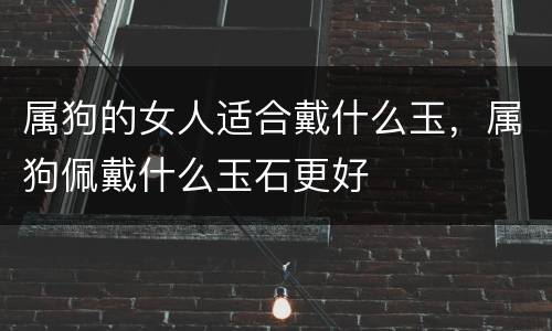 属狗的女人适合戴什么玉，属狗佩戴什么玉石更好