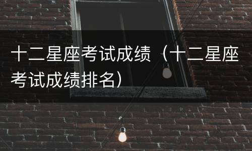 十二星座考试成绩（十二星座考试成绩排名）