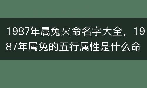 1987年属兔火命名字大全，1987年属兔的五行属性是什么命