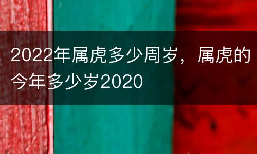 2022年属虎多少周岁，属虎的今年多少岁2020