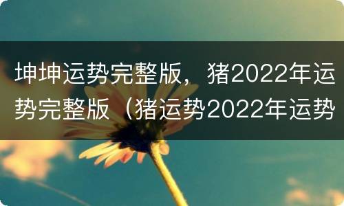 坤坤运势完整版，猪2022年运势完整版（猪运势2022年运势每月）
