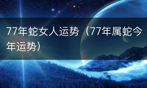 77年蛇女人运势（77年属蛇今年运势）
