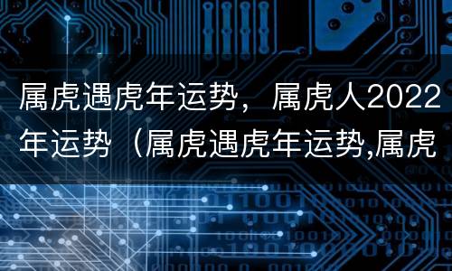 属虎遇虎年运势，属虎人2022年运势（属虎遇虎年运势,属虎人2022年运势怎么样）