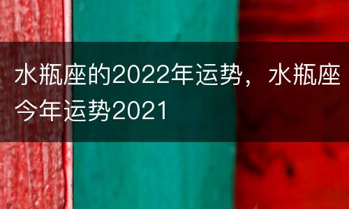 水瓶座的2022年运势，水瓶座今年运势2021