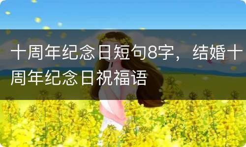 十周年纪念日短句8字，结婚十周年纪念日祝福语