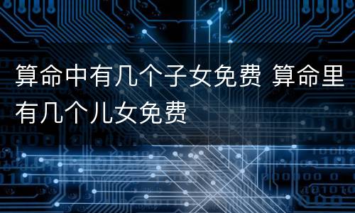 算命中有几个子女免费 算命里有几个儿女免费