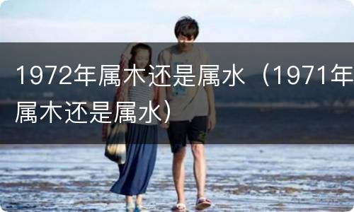 1972年属木还是属水（1971年属木还是属水）