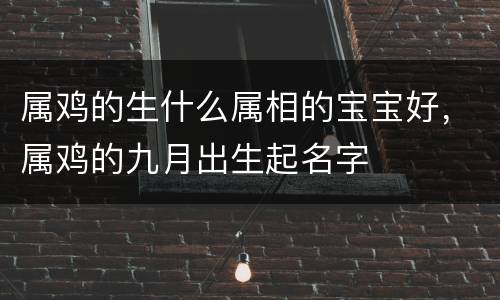 属鸡的生什么属相的宝宝好，属鸡的九月出生起名字