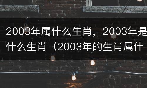 2003年属什么生肖，2003年是什么生肖（2003年的生肖属什么）