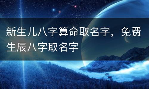 新生儿八字算命取名字，免费生辰八字取名字