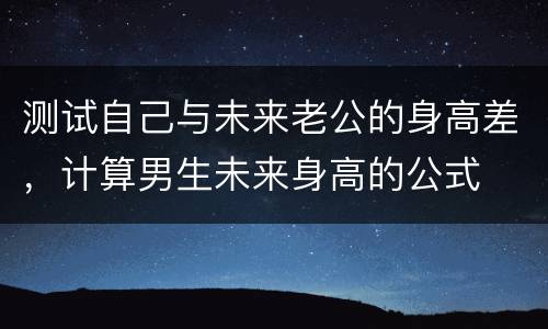测试自己与未来老公的身高差，计算男生未来身高的公式