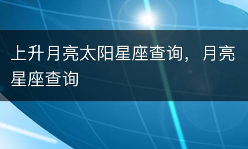 上升月亮太阳星座查询，月亮星座查询