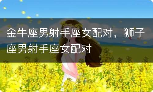 金牛座男射手座女配对，狮子座男射手座女配对