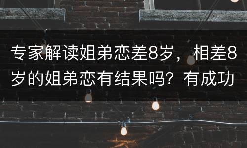 专家解读姐弟恋差8岁，相差8岁的姐弟恋有结果吗？有成功案例吗？